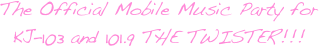 The Official Mobile Music Party for 
KJ-103 and 101.9 THE TWISTER!!!